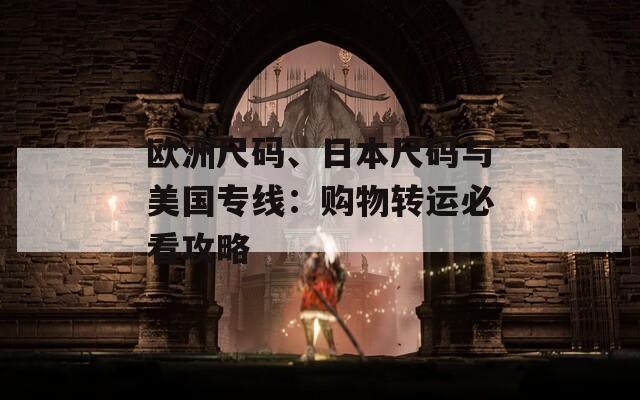 欧洲尺码、日本尺码与美国专线：购物转运必看攻略