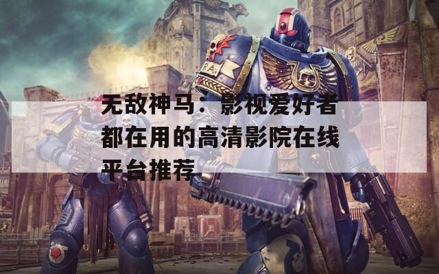 无敌神马：影视爱好者都在用的高清影院在线平台推荐