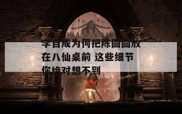 李自成为何把陈圆圆放在八仙桌前 这些细节你绝对想不到