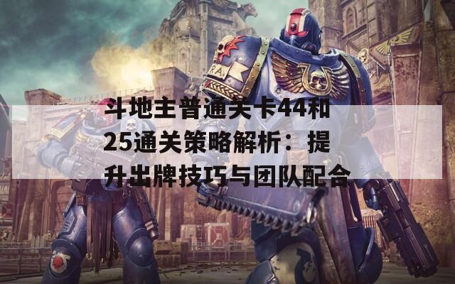 斗地主普通关卡44和25通关策略解析：提升出牌技巧与团队配合