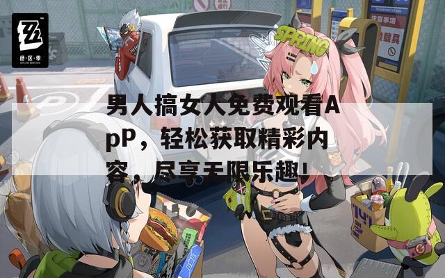 男人搞女人免费观看ApP，轻松获取精彩内容，尽享无限乐趣！