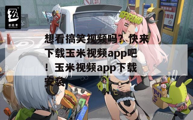 想看搞笑视频吗？快来下载玉米视频app吧！玉米视频app下载安装