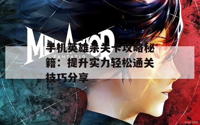 手机英雄杀关卡攻略秘籍：提升实力轻松通关技巧分享