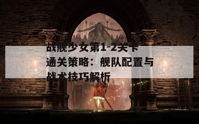 战舰少女第1-2关卡通关策略：舰队配置与战术技巧解析
