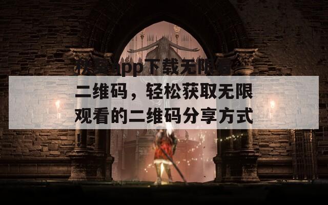 秋葵app下载无限看二维码，轻松获取无限观看的二维码分享方式！