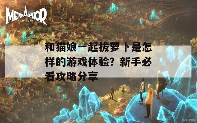 和猫娘一起拔萝卜是怎样的游戏体验？新手必看攻略分享