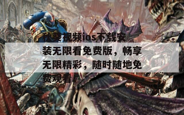 秋葵视频ios下载安装无限看免费版，畅享无限精彩，随时随地免费观看！