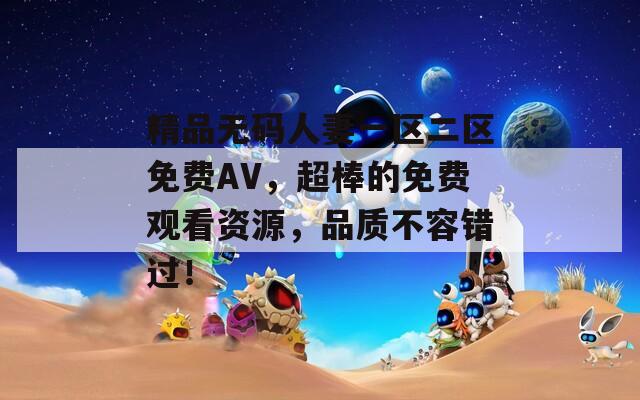 精品无码人妻一区二区免费AV，超棒的免费观看资源，品质不容错过！