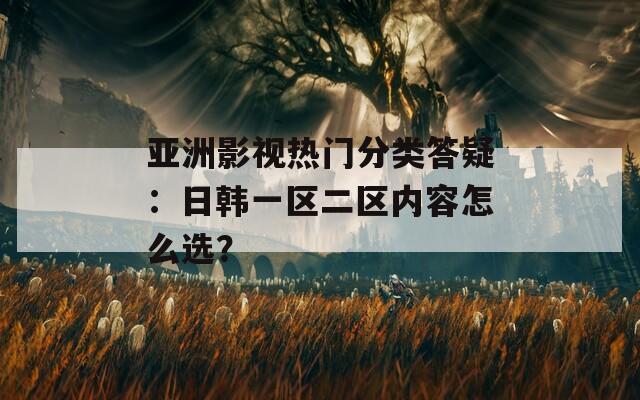 亚洲影视热门分类答疑：日韩一区二区内容怎么选？