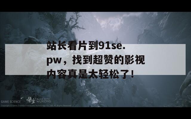 站长看片到91se.pw，找到超赞的影视内容真是太轻松了！