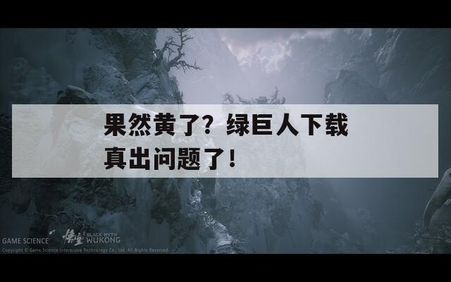 果然黄了？绿巨人下载真出问题了！