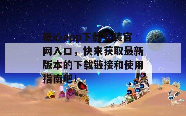 糖心app下载安装官网入口，快来获取最新版本的下载链接和使用指南吧！