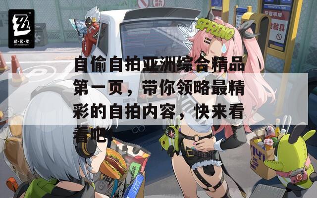 自偷自拍亚洲综合精品第一页，带你领略最精彩的自拍内容，快来看看吧！