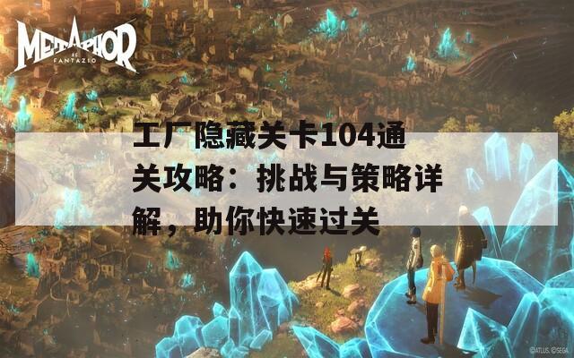 工厂隐藏关卡104通关攻略：挑战与策略详解，助你快速过关