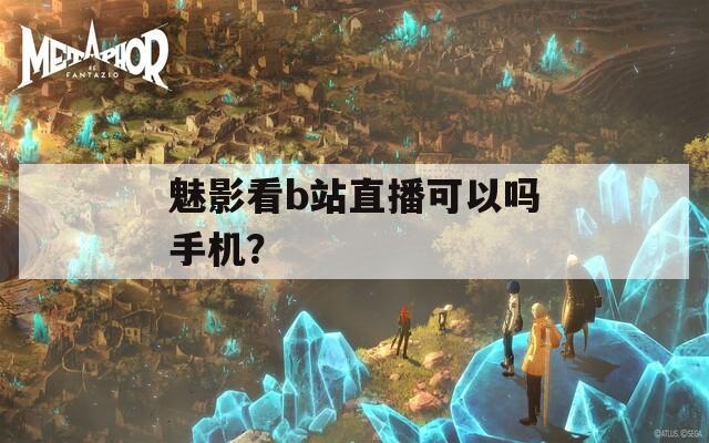 魅影看b站直播可以吗手机？