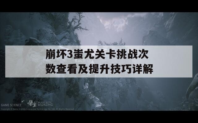 崩坏3蚩尤关卡挑战次数查看及提升技巧详解