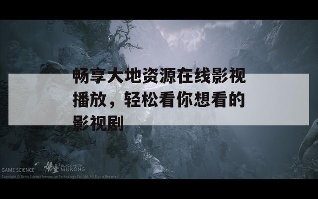 畅享大地资源在线影视播放，轻松看你想看的影视剧