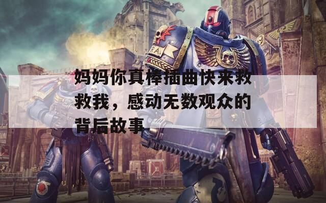 妈妈你真棒插曲快来救救我，感动无数观众的背后故事
