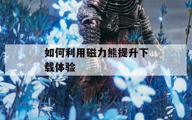 如何利用磁力熊提升下载体验