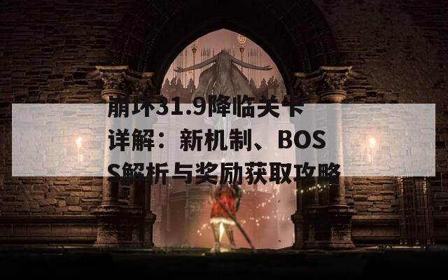 崩坏31.9降临关卡详解：新机制、BOSS解析与奖励获取攻略