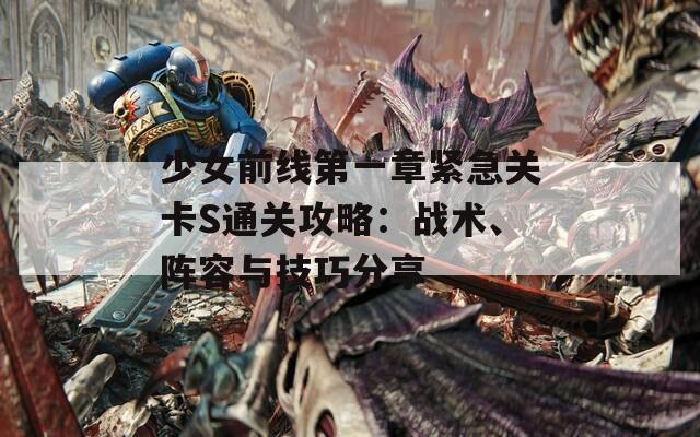 少女前线第一章紧急关卡S通关攻略：战术、阵容与技巧分享