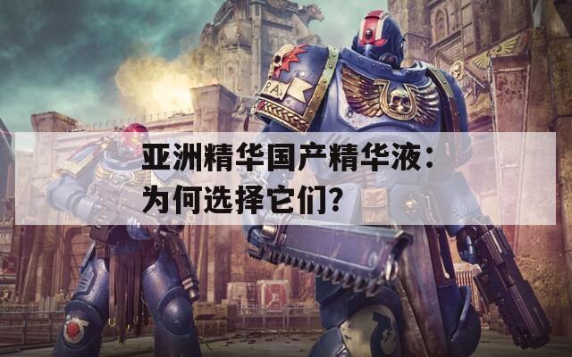 亚洲精华国产精华液：为何选择它们？