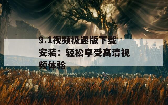 9.1视频极速版下载安装：轻松享受高清视频体验