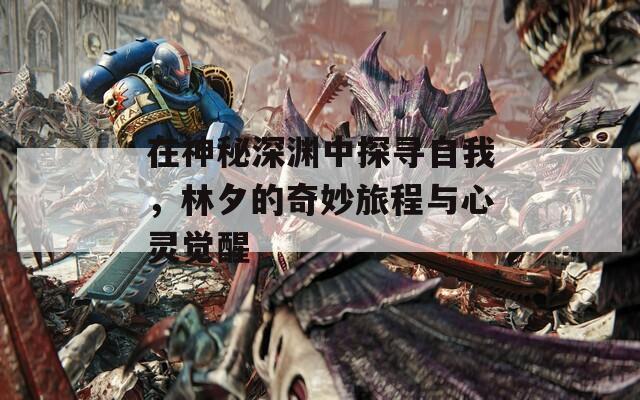在神秘深渊中探寻自我，林夕的奇妙旅程与心灵觉醒