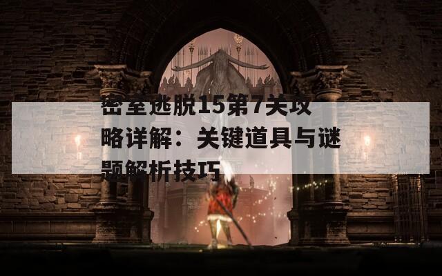 密室逃脱15第7关攻略详解：关键道具与谜题解析技巧