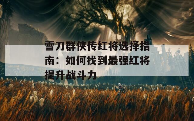 雪刀群侠传红将选择指南：如何找到最强红将提升战斗力