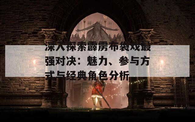 深入探索霹雳布袋戏最强对决：魅力、参与方式与经典角色分析