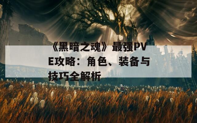 《黑暗之魂》最强PVE攻略：角色、装备与技巧全解析