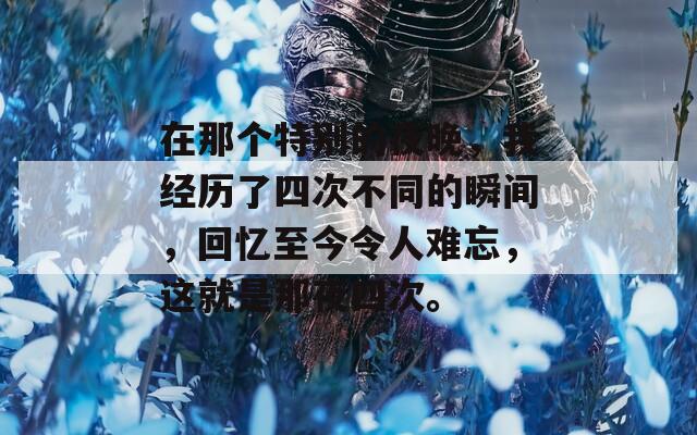 在那个特别的夜晚，我经历了四次不同的瞬间，回忆至今令人难忘，这就是那夜四次。