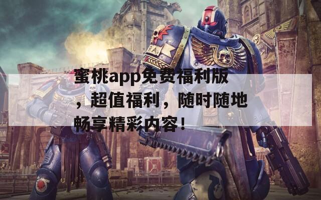 蜜桃app免费福利版，超值福利，随时随地畅享精彩内容！