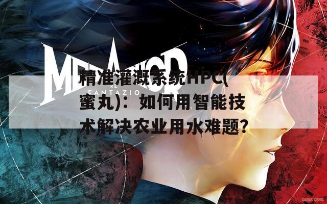 精准灌溉系统HPC(蜜丸)：如何用智能技术解决农业用水难题？