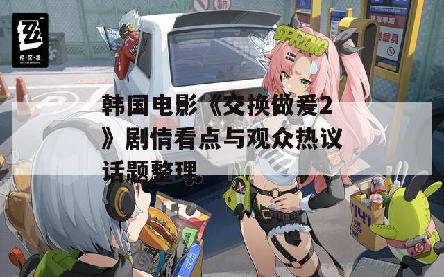 韩国电影《交换做爰2》剧情看点与观众热议话题整理