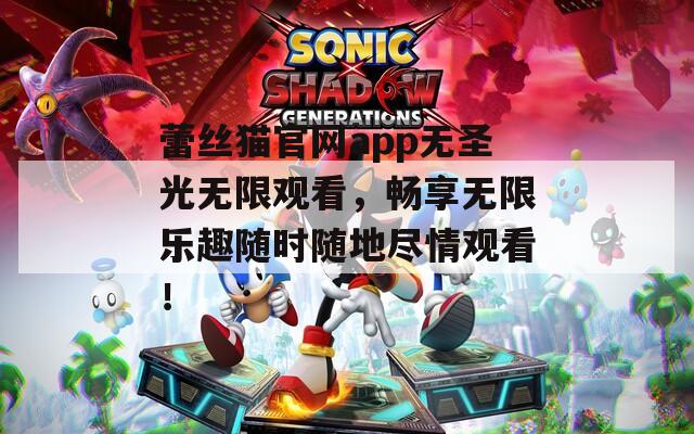 蕾丝猫官网app无圣光无限观看，畅享无限乐趣随时随地尽情观看！