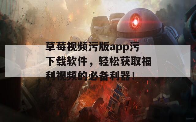 草莓视频污版app污下载软件，轻松获取福利视频的必备利器！