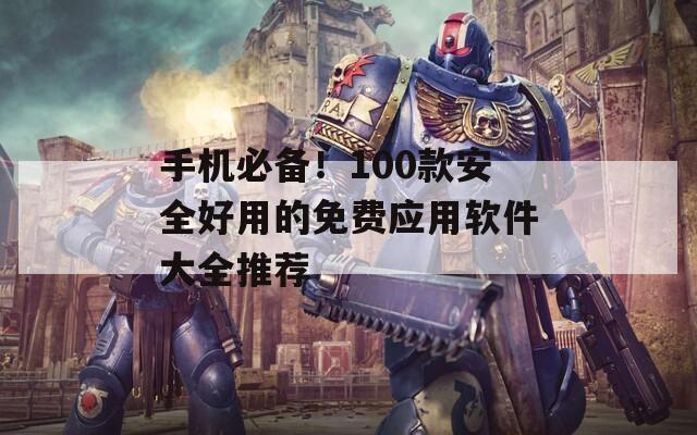 手机必备！100款安全好用的免费应用软件大全推荐