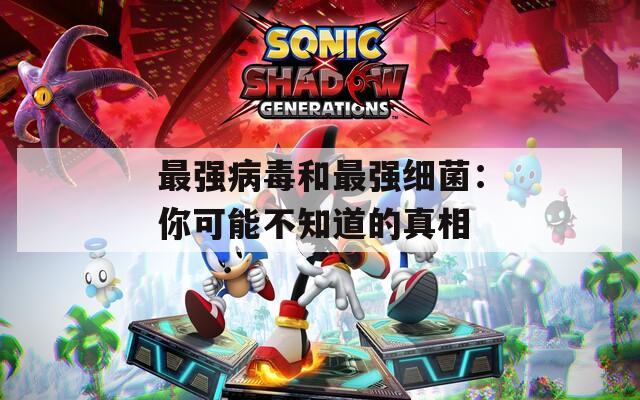 最强病毒和最强细菌：你可能不知道的真相
