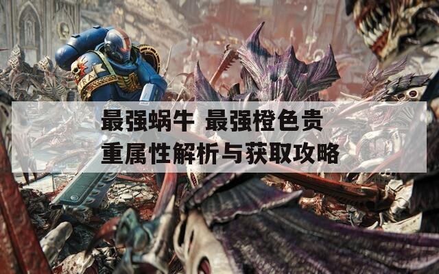 最强蜗牛 最强橙色贵重属性解析与获取攻略