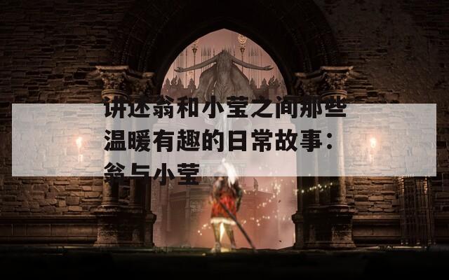 讲述翁和小莹之间那些温暖有趣的日常故事：翁与小莹