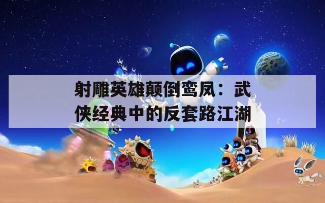 射雕英雄颠倒鸾凤：武侠经典中的反套路江湖