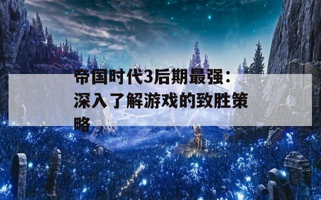 帝国时代3后期最强：深入了解游戏的致胜策略