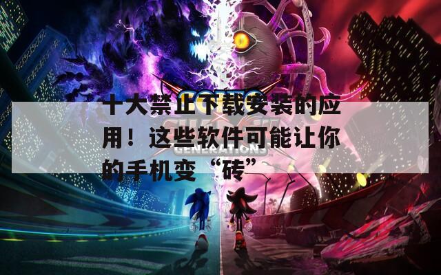 十大禁止下载安装的应用！这些软件可能让你的手机变“砖”