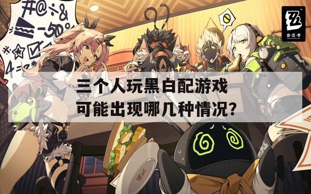 三个人玩黑白配游戏 可能出现哪几种情况？