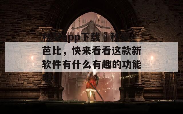 秋葵app下载汅秋葵芭比，快来看看这款新软件有什么有趣的功能吧！
