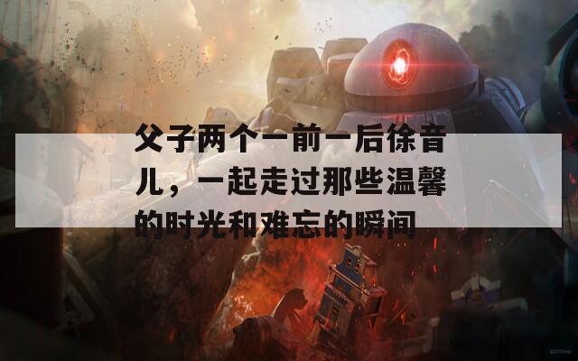 父子两个一前一后徐音儿，一起走过那些温馨的时光和难忘的瞬间