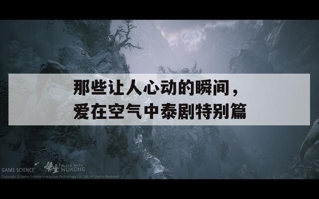 那些让人心动的瞬间，爱在空气中泰剧特别篇