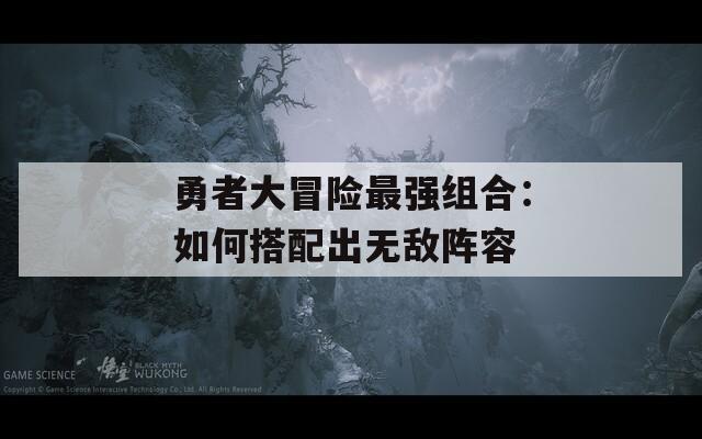 勇者大冒险最强组合：如何搭配出无敌阵容